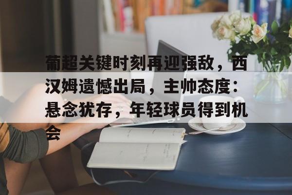博鱼体育官网-葡超关键时刻再迎强敌,西汉姆遗憾出局,主帅态度:悬念犹存,年轻球员得到机会